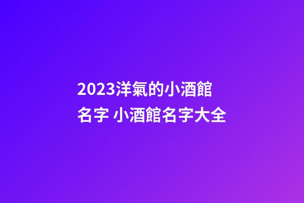 2023洋氣的小酒館名字 小酒館名字大全-第1張-店鋪起名-玄機(jī)派